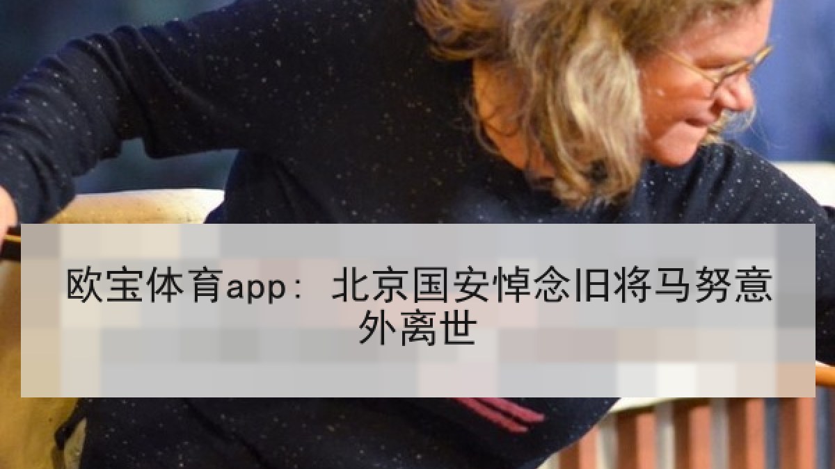 欧宝体育app: 北京国安悼念旧将马努意外离世 欧宝体育app: 北京国安悼念旧将马努意外离世