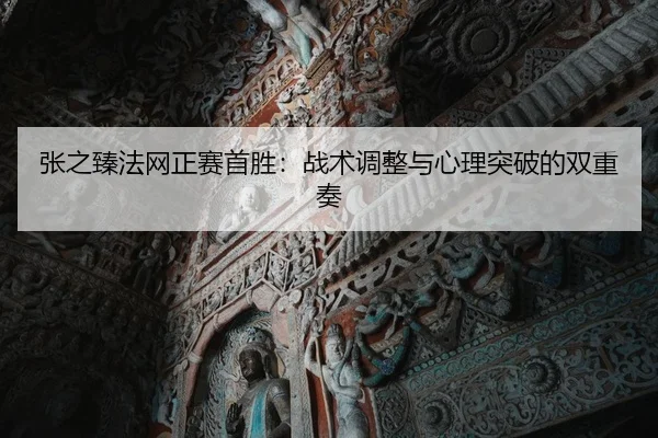 张之臻法网正赛首胜：战术调整与心理突破的双重奏