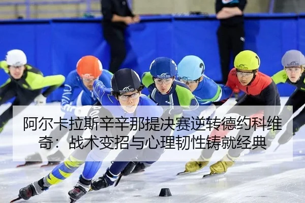 阿尔卡拉斯辛辛那提决赛逆转德约科维奇：战术变招与心理韧性铸就经典