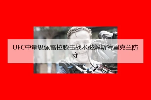 UFC中量级佩雷拉膝击战术破解斯特里克兰防守