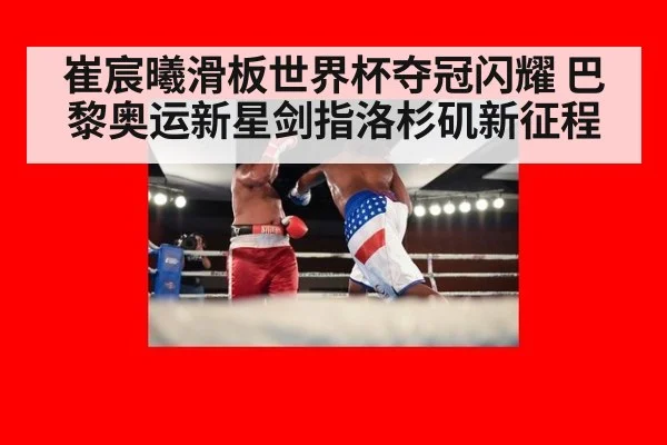 崔宸曦滑板世界杯夺冠闪耀 巴黎奥运新星剑指洛杉矶新征程