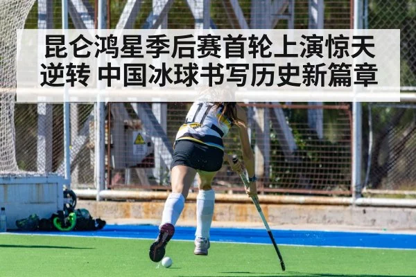 昆仑鸿星季后赛首轮上演惊天逆转 中国冰球书写历史新篇章