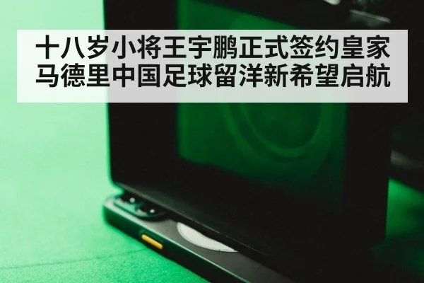 十八岁小将王宇鹏正式签约皇家马德里中国足球留洋新希望启航